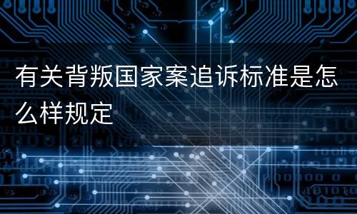 有关背叛国家案追诉标准是怎么样规定