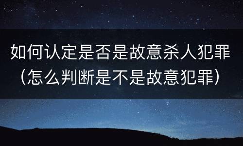 如何认定是否是故意杀人犯罪（怎么判断是不是故意犯罪）