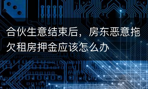 合伙生意结束后，房东恶意拖欠租房押金应该怎么办