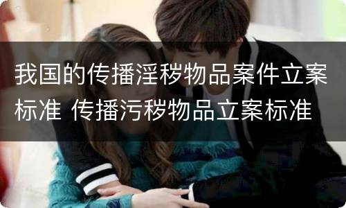 我国的传播淫秽物品案件立案标准 传播污秽物品立案标准