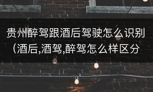 贵州醉驾跟酒后驾驶怎么识别（酒后,酒驾,醉驾怎么样区分）