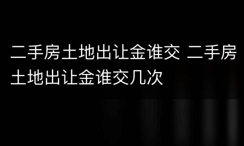 二手房土地出让金谁交 二手房土地出让金谁交几次