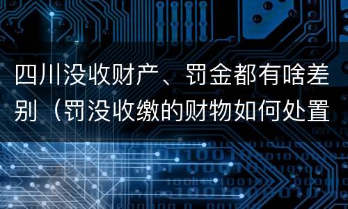 四川没收财产、罚金都有啥差别（罚没收缴的财物如何处置）