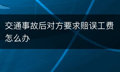 交通事故后对方要求赔误工费怎么办