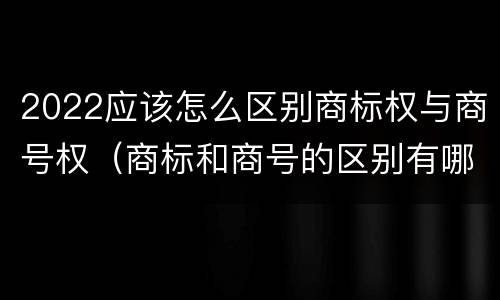 2022应该怎么区别商标权与商号权（商标和商号的区别有哪些?）