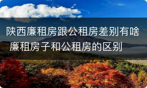 陕西廉租房跟公租房差别有啥 廉租房子和公租房的区别