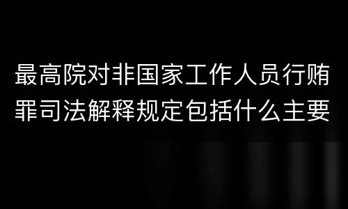 最高院对非国家工作人员行贿罪司法解释规定包括什么主要内容