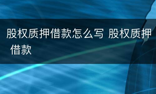 股权质押借款怎么写 股权质押 借款
