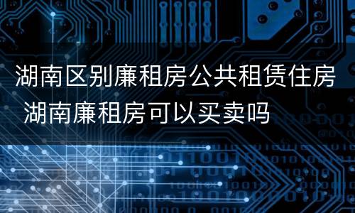 湖南区别廉租房公共租赁住房 湖南廉租房可以买卖吗