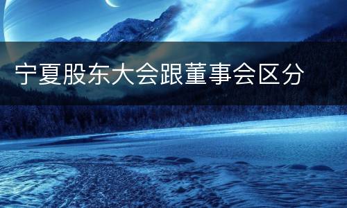 宁夏股东大会跟董事会区分