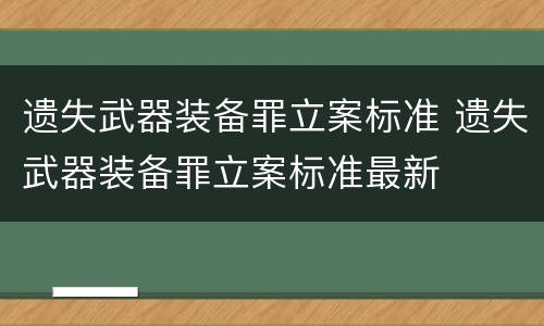 遗失武器装备罪立案标准 遗失武器装备罪立案标准最新
