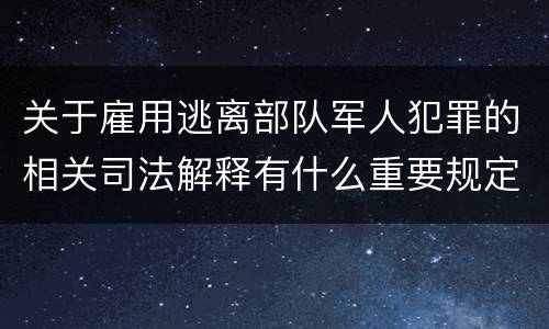 关于雇用逃离部队军人犯罪的相关司法解释有什么重要规定