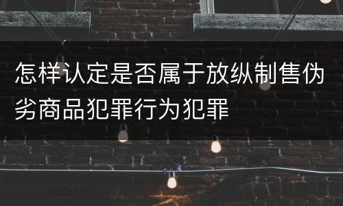 怎样认定是否属于放纵制售伪劣商品犯罪行为犯罪