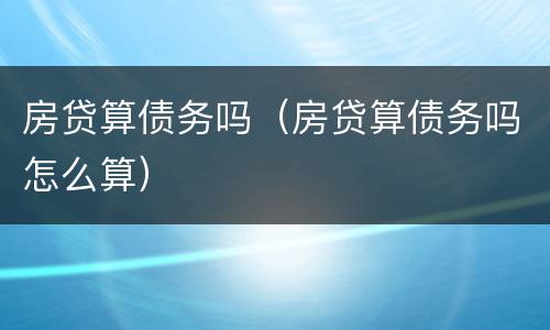 房贷算债务吗（房贷算债务吗怎么算）
