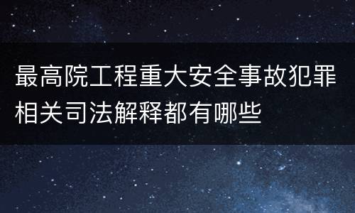 最高院工程重大安全事故犯罪相关司法解释都有哪些