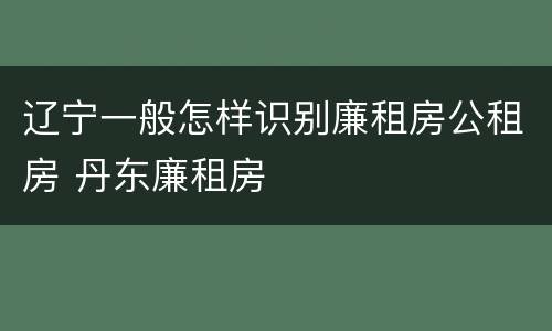 辽宁一般怎样识别廉租房公租房 丹东廉租房