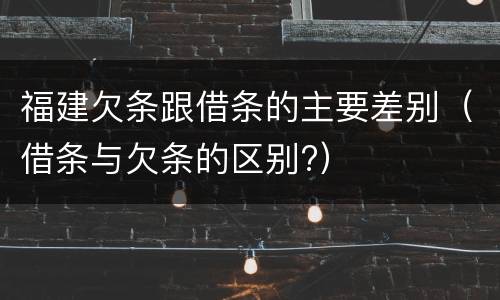 福建欠条跟借条的主要差别（借条与欠条的区别?）