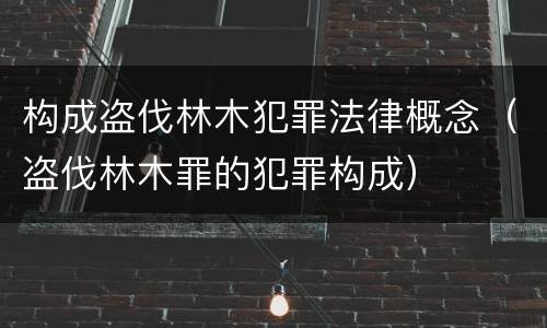 构成盗伐林木犯罪法律概念（盗伐林木罪的犯罪构成）
