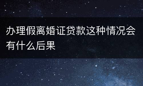 办理假离婚证贷款这种情况会有什么后果