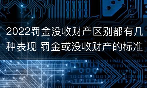 2022罚金没收财产区别都有几种表现 罚金或没收财产的标准