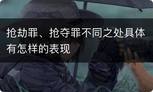 抢劫罪、抢夺罪不同之处具体有怎样的表现