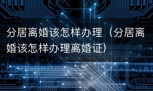 分居离婚该怎样办理（分居离婚该怎样办理离婚证）