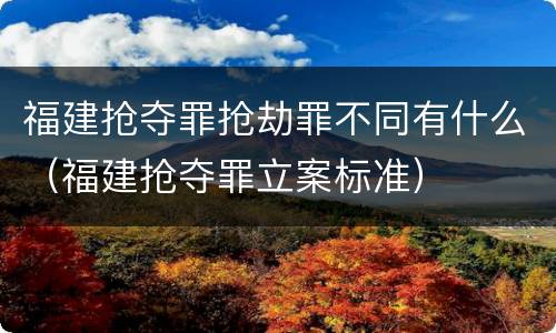 福建抢夺罪抢劫罪不同有什么（福建抢夺罪立案标准）