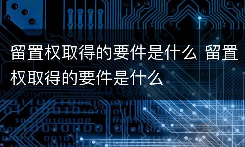留置权取得的要件是什么 留置权取得的要件是什么