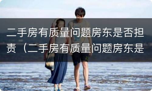 二手房有质量问题房东是否担责（二手房有质量问题房东是否担责）