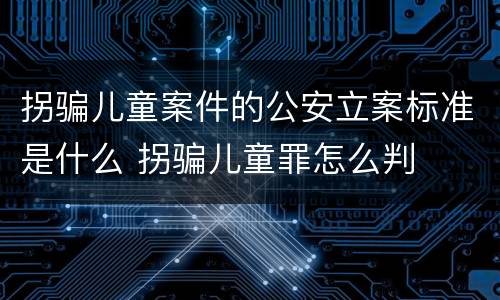 拐骗儿童案件的公安立案标准是什么 拐骗儿童罪怎么判