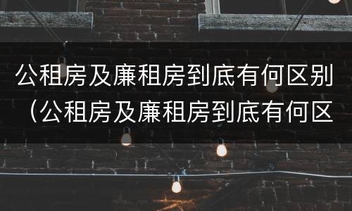 公租房及廉租房到底有何区别（公租房及廉租房到底有何区别呢）
