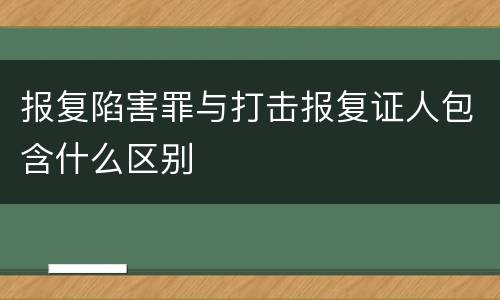 报复陷害罪与打击报复证人包含什么区别