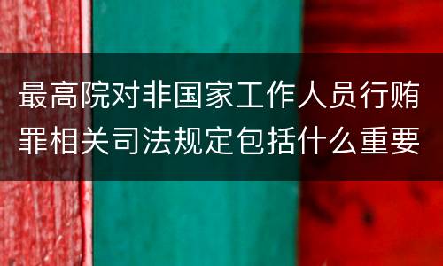 最高院对非国家工作人员行贿罪相关司法规定包括什么重要内容