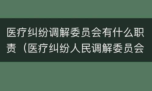 医疗纠纷调解委员会有什么职责（医疗纠纷人民调解委员会是什么单位）