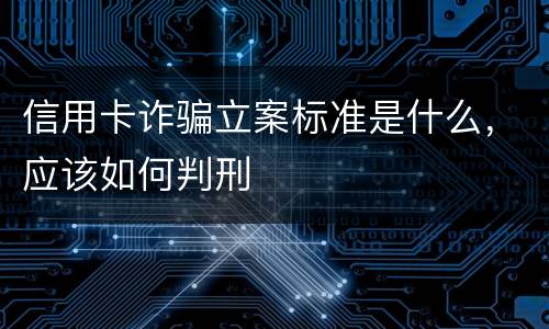 信用卡诈骗立案标准是什么，应该如何判刑