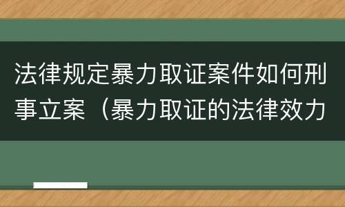 法律规定暴力取证案件如何刑事立案（暴力取证的法律效力）