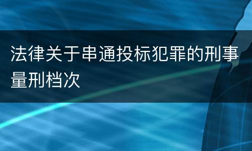 法律关于串通投标犯罪的刑事量刑档次