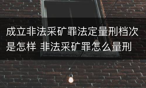成立非法采矿罪法定量刑档次是怎样 非法采矿罪怎么量刑