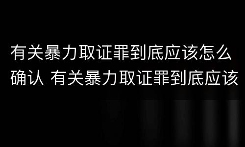 有关暴力取证罪到底应该怎么确认 有关暴力取证罪到底应该怎么确认案件