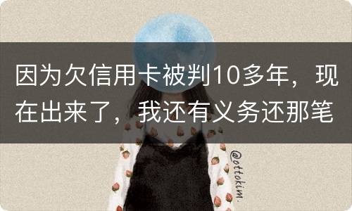 因为欠信用卡被判10多年，现在出来了，我还有义务还那笔钱吗