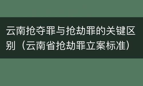 云南抢夺罪与抢劫罪的关键区别（云南省抢劫罪立案标准）