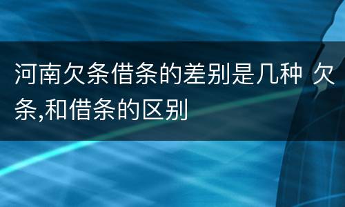 河南欠条借条的差别是几种 欠条,和借条的区别