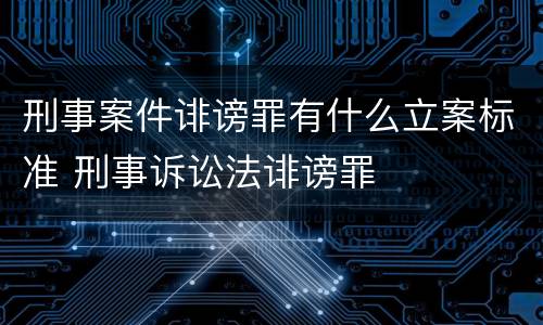 刑事案件诽谤罪有什么立案标准 刑事诉讼法诽谤罪