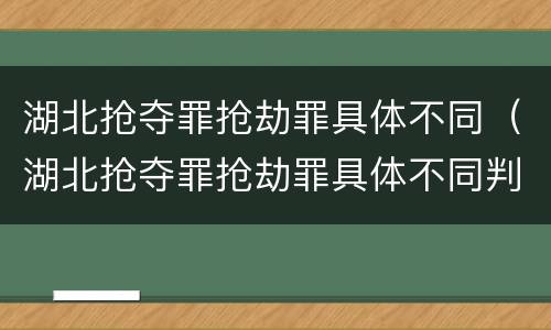 湖北抢夺罪抢劫罪具体不同（湖北抢夺罪抢劫罪具体不同判决）