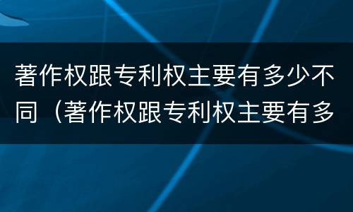 著作权跟专利权主要有多少不同（著作权跟专利权主要有多少不同的特点）