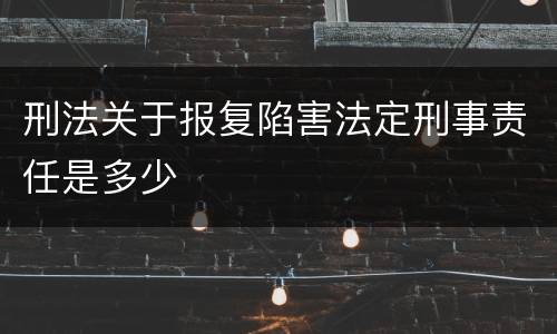 刑法关于报复陷害法定刑事责任是多少