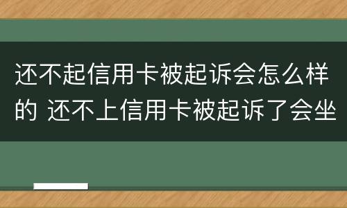 还不起信用卡被起诉会怎么样的 还不上信用卡被起诉了会坐牢吗