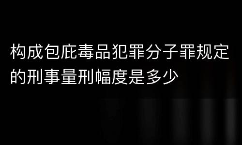 构成包庇毒品犯罪分子罪规定的刑事量刑幅度是多少