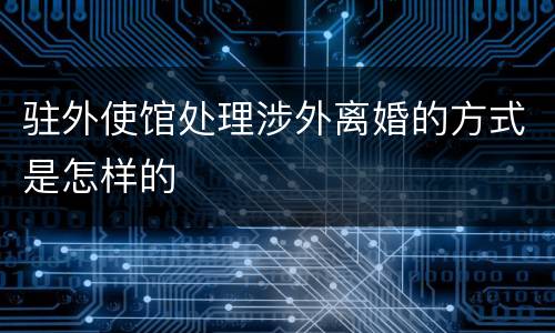 驻外使馆处理涉外离婚的方式是怎样的
