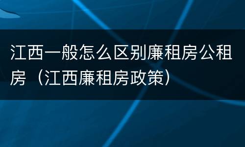 江西一般怎么区别廉租房公租房（江西廉租房政策）